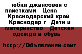 юбка джинсовая с пайетками › Цена ­ 300 - Краснодарский край, Краснодар г. Дети и материнство » Детская одежда и обувь   